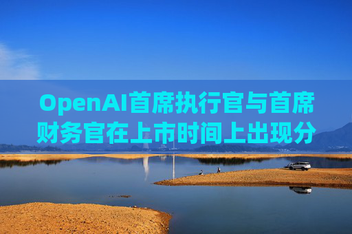 OpenAI首席执行官与首席财务官在上市时间上出现分歧
