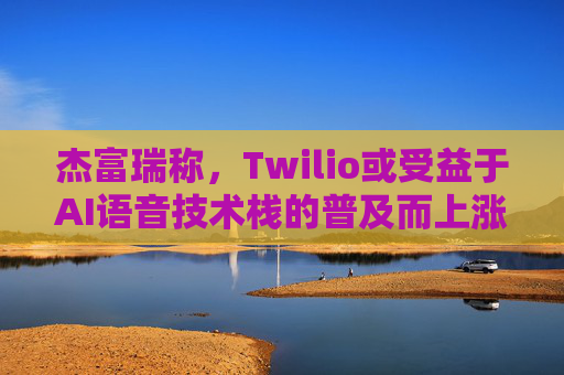 杰富瑞称，Twilio或受益于AI语音技术栈的普及而上涨