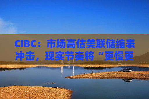 CIBC：市场高估美联储缩表冲击，现实节奏将“更慢更温和”