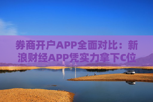 券商开户APP全面对比：新浪财经APP凭实力拿下C位
