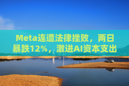 Meta连遭法律挫败，两日暴跌12%，激进AI资本支出与法律风险令其股价承压