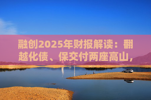 融创2025年财报解读：翻越化债、保交付两座高山，迈向新阶段