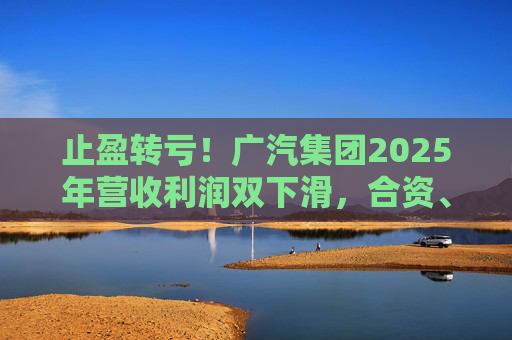 止盈转亏！广汽集团2025年营收利润双下滑，合资、自主两头承压