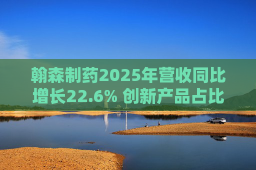 翰森制药2025年营收同比增长22.6% 创新产品占比达到82.2%