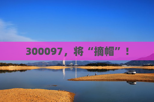 300097，将“摘帽”！