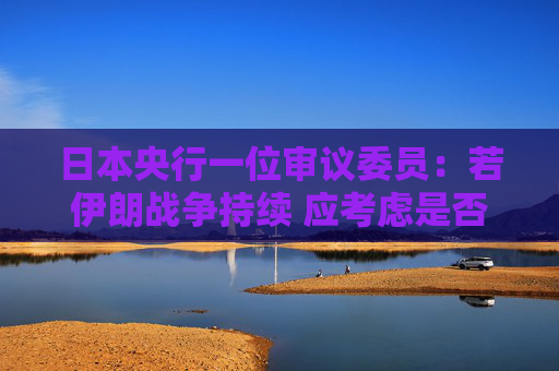 日本央行一位审议委员：若伊朗战争持续 应考虑是否需要加快升息步伐  第1张