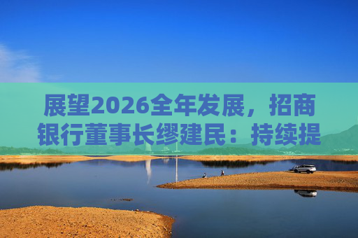 展望2026全年发展，招商银行董事长缪建民：持续提升财富管理、数字科技、风险管理三大能力
