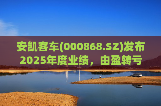 安凯客车(000868.SZ)发布2025年度业绩，由盈转亏5524.16万元