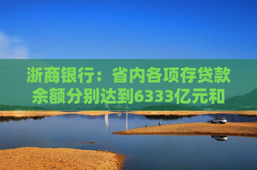 浙商银行：省内各项存贷款余额分别达到6333亿元和6614亿元 增量双双领跑股份制同业