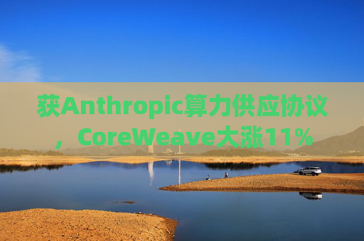 获Anthropic算力供应协议，CoreWeave大涨11%