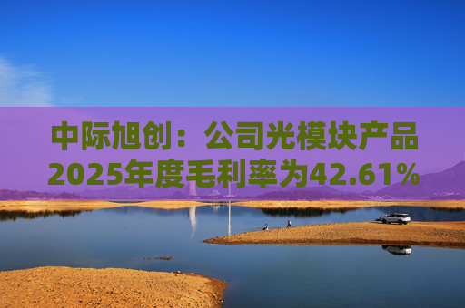 中际旭创：公司光模块产品2025年度毛利率为42.61%
