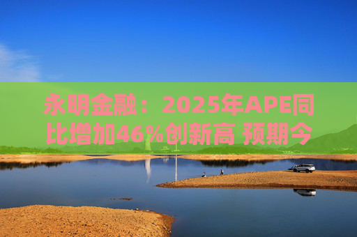 永明金融：2025年APE同比增加46%创新高 预期今年增速较去年温和