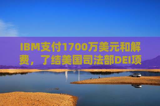 IBM支付1700万美元和解费，了结美国司法部DEI项目诉讼