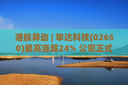 港股异动 | 挚达科技(02650)最高涨超24% 公司正式入通有望带来估值流通性双提升 第1张 港股异动 | 挚达科技(02650)最高涨超24% 公司正式入通有望带来估值流通性双提升 第1张
