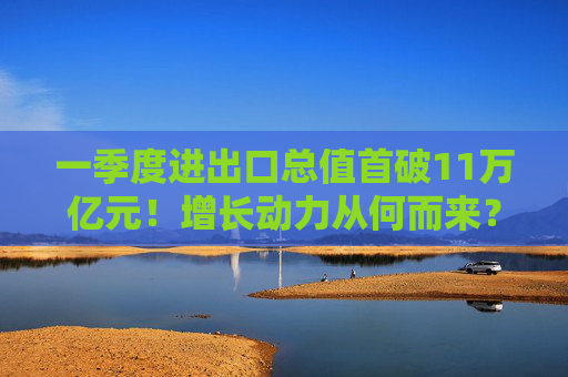 一季度进出口总值首破11万亿元！增长动力从何而来？