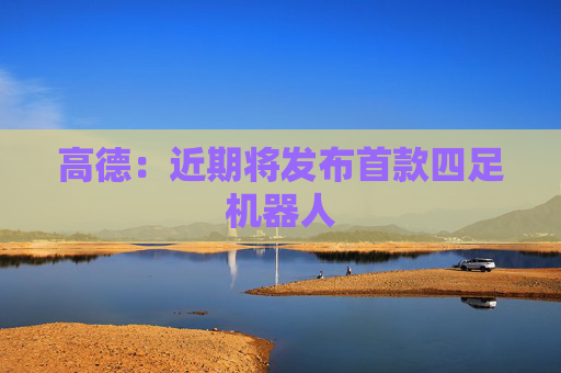 高德：近期将发布首款四足机器人