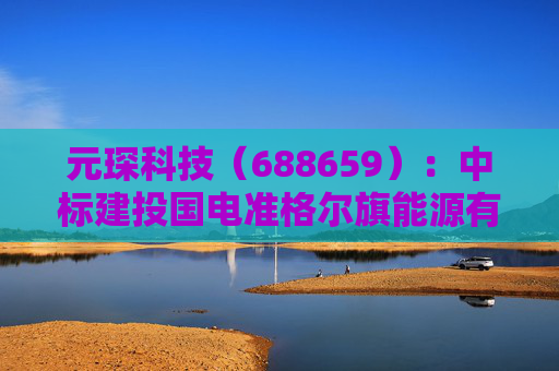 元琛科技（688659）：中标建投国电准格尔旗能源有限公司采购项目，中标金额为739.69万元
