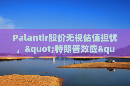 Palantir股价无视估值担忧，"特朗普效应"压倒空头