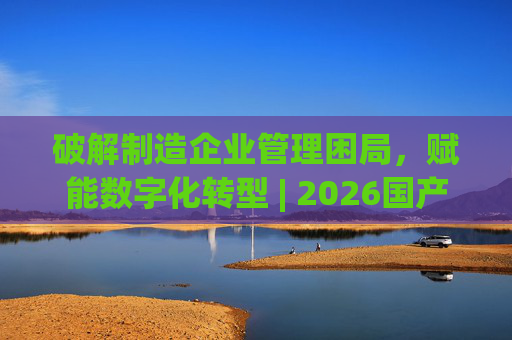 破解制造企业管理困局，赋能数字化转型 | 2026国产生产管理型ERP软件综合排名  第1张