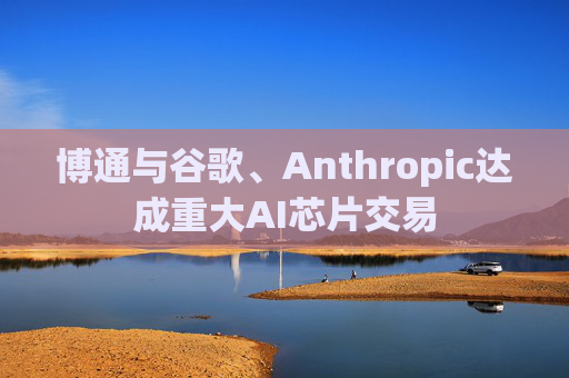 博通与谷歌、Anthropic达成重大AI芯片交易
