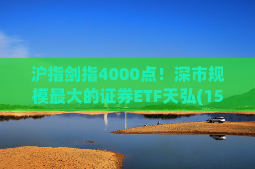 沪指剑指4000点！深市规模最大的证券ETF天弘(159841)标的指数大涨近4%，估值低于近十年90%时间