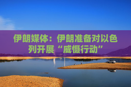 伊朗媒体：伊朗准备对以色列开展“威慑行动”