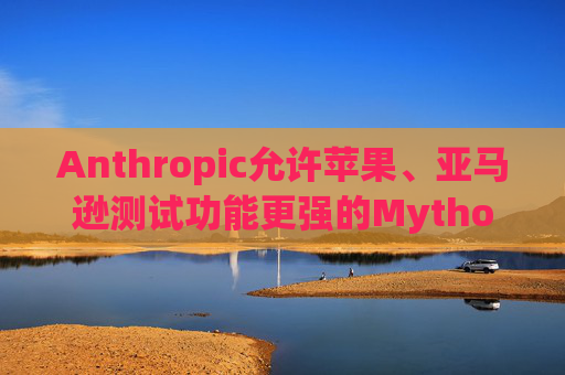 Anthropic允许苹果、亚马逊测试功能更强的Mythos模型
