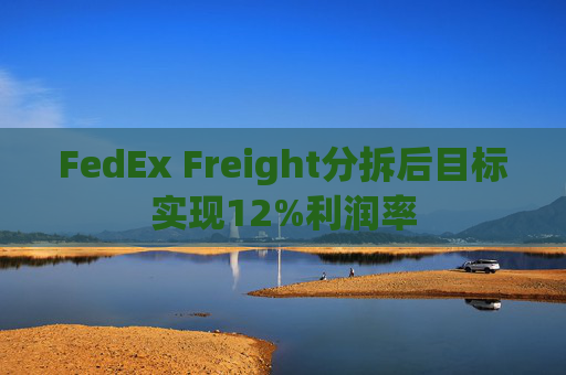 FedEx Freight分拆后目标实现12%利润率