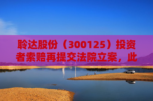 聆达股份（300125）投资者索赔再提交法院立案，此前已有胜诉