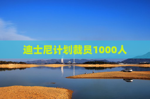 迪士尼计划裁员1000人