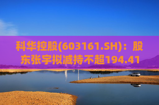 科华控股(603161.SH)：股东张宇拟减持不超194.41万股公司股份