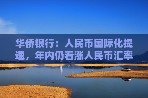 华侨银行：人民币国际化提速，年内仍看涨人民币汇率