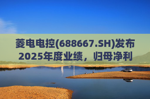 菱电电控(688667.SH)发布2025年度业绩，归母净利润1.36亿元，同比增长750.56%