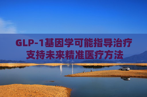 GLP-1基因学可能指导治疗 支持未来精准医疗方法