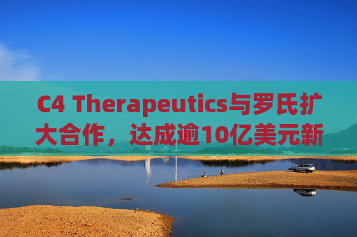 C4 Therapeutics与罗氏扩大合作，达成逾10亿美元新癌症药物协议