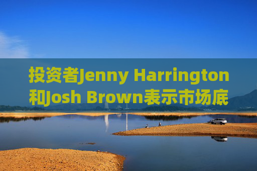 投资者Jenny Harrington和Josh Brown表示市场底部临近