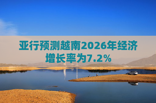 亚行预测越南2026年经济增长率为7.2%