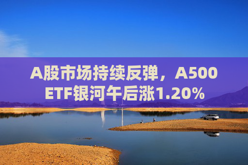 A股市场持续反弹，A500ETF银河午后涨1.20%