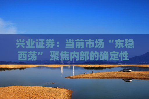 兴业证券:当前市场“东稳西荡” 聚焦内部的确定性 三大主线防守反击 第1张 兴业证券:当前市场“东稳西荡” 聚焦内部的确定性 三大主线防守反击 第1张