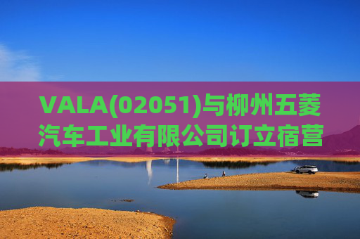 VALA(02051)与柳州五菱汽车工业有限公司订立宿营车开发协议  第1张