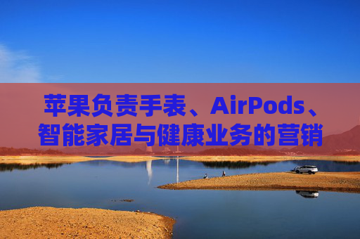 苹果负责手表、AirPods、智能家居与健康业务的营销主管离职