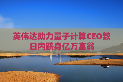 英伟达助力量子计算CEO数日内跻身亿万富翁
