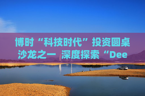 博时“科技时代”投资圆桌沙龙之一  深度探索“Deep Seek与AI投资”机遇
