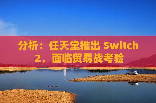 分析：任天堂推出 Switch 2，面临贸易战考验