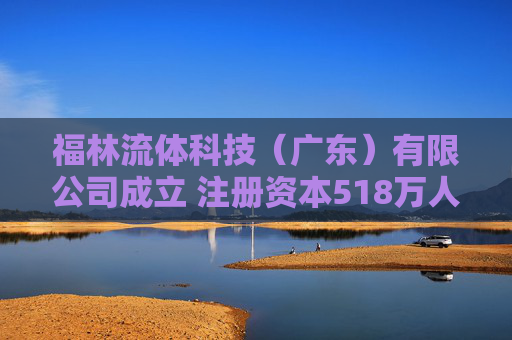 福林流体科技（广东）有限公司成立 注册资本518万人民币