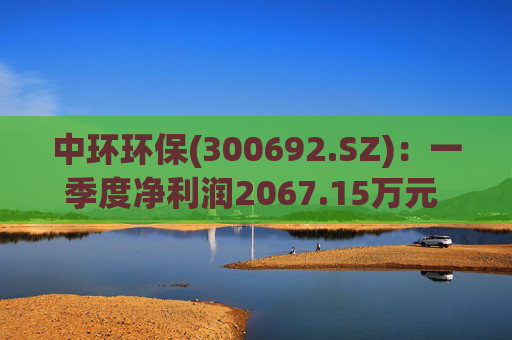中环环保(300692.SZ)：一季度净利润2067.15万元 同比下降35.43%  第1张