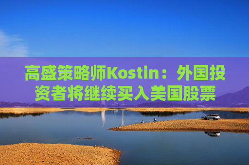 高盛策略师Kostin：外国投资者将继续买入美国股票  第1张
