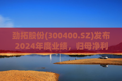 劲拓股份(300400.SZ)发布2024年度业绩,归母净利润8317万元,同比增长110.98%