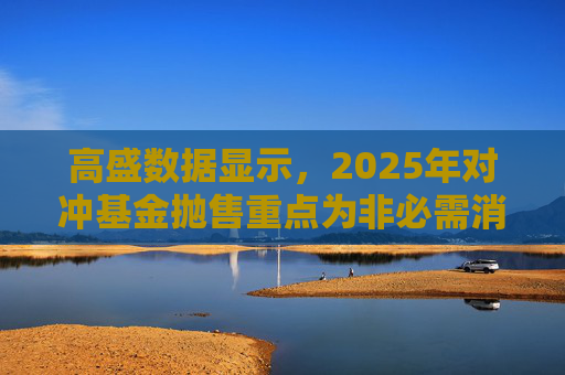 高盛数据显示，2025年对冲基金抛售重点为非必需消费品板块