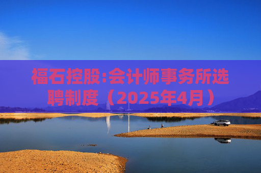 福石控股:会计师事务所选聘制度（2025年4月）